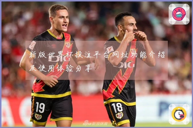 新版世界杯投注平台网址功能介绍及使用体验分享
