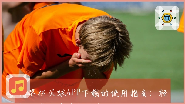 世界杯买球APP下载的使用指南：轻松畅享体育直播全新体验