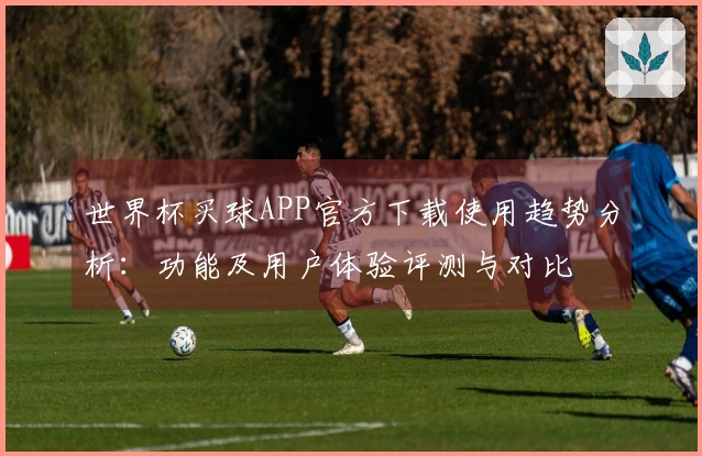 世界杯买球APP官方下载使用趋势分析：功能及用户体验评测与对比