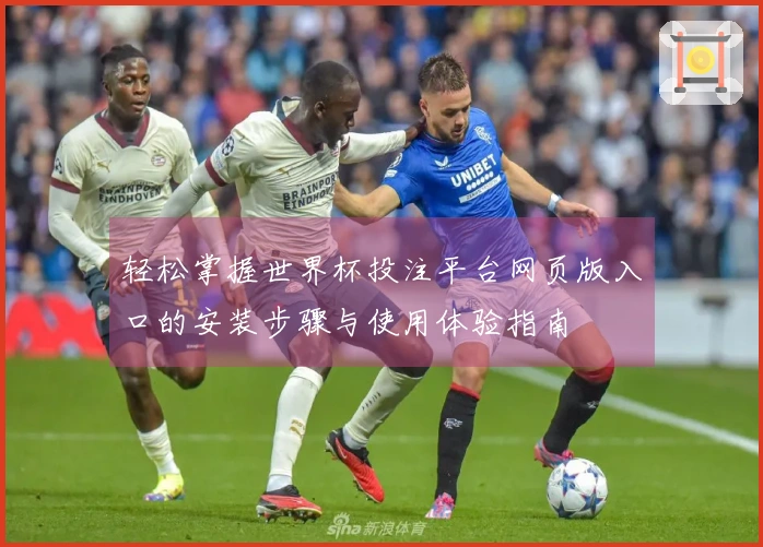 轻松掌握世界杯投注平台网页版入口的安装步骤与使用体验指南