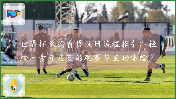 世界杯竞猜首页注册流程指引：轻松一步开启您的观赛与互动体验