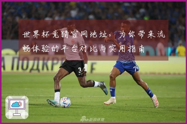 世界杯竞猜官网地址，为你带来流畅体验的平台对比与实用指南