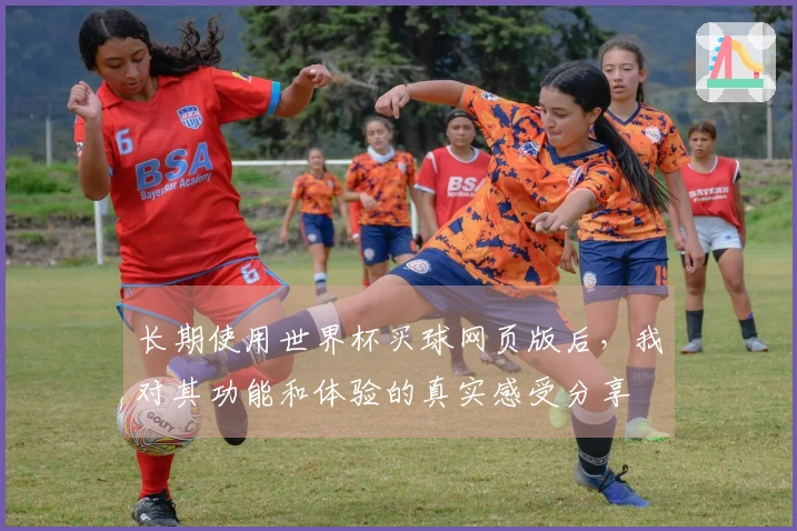 长期使用世界杯买球网页版后，我对其功能和体验的真实感受分享
