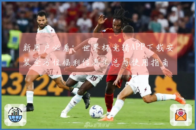 新用户必看：世界杯竞猜APP下载安装全方位福利信息汇总与使用指南