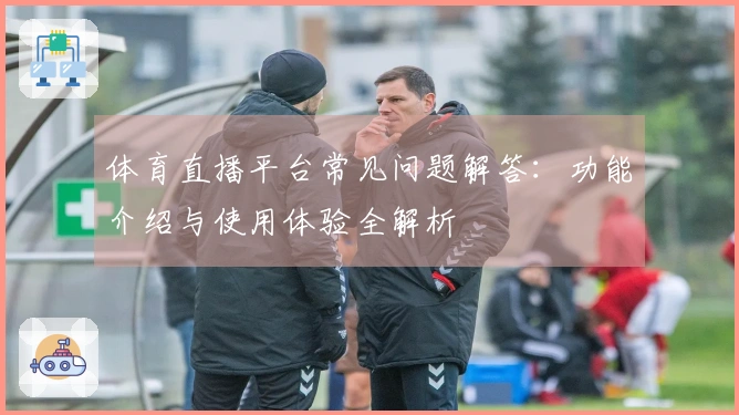 体育直播平台常见问题解答：功能介绍与使用体验全解析