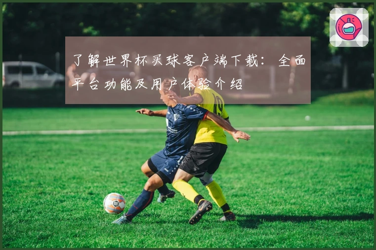 了解世界杯买球客户端下载：全面平台功能及用户体验介绍