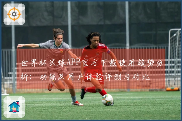 世界杯买球APP官方下载使用趋势分析：功能及用户体验评测与对比