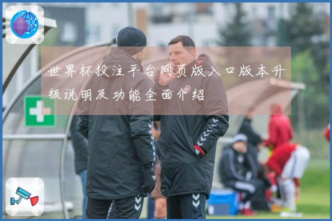 世界杯投注平台网页版入口版本升级说明及功能全面介绍