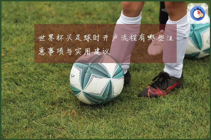 世界杯买足球时开户流程有哪些注意事项与实用建议