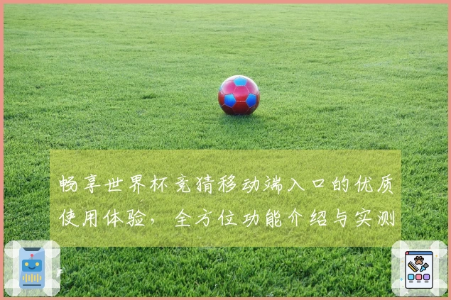 畅享世界杯竞猜移动端入口的优质使用体验，全方位功能介绍与实测评测