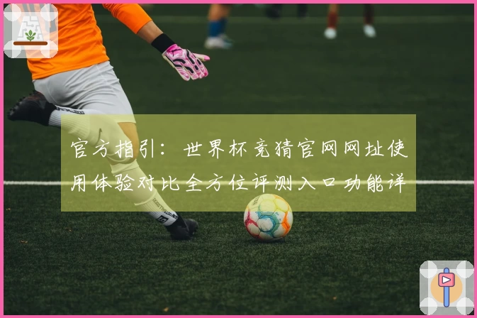 官方指引：世界杯竞猜官网网址使用体验对比全方位评测入口功能详尽介绍