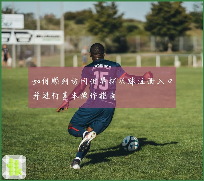 如何顺利访问世界杯买球注册入口并进行基本操作指南