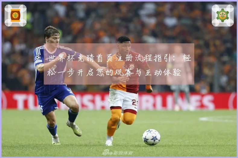 世界杯竞猜首页注册流程指引：轻松一步开启您的观赛与互动体验