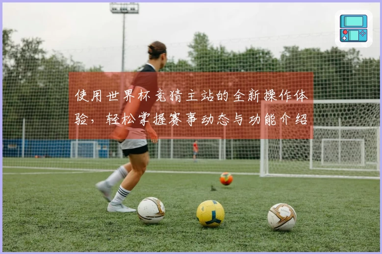使用世界杯竞猜主站的全新操作体验，轻松掌握赛事动态与功能介绍