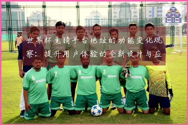 世界杯竞猜平台地址的功能变化观察：提升用户体验的全新设计与应用