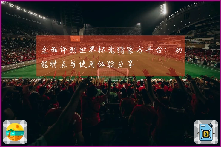全面评测世界杯竞猜官方平台：功能特点与使用体验分享