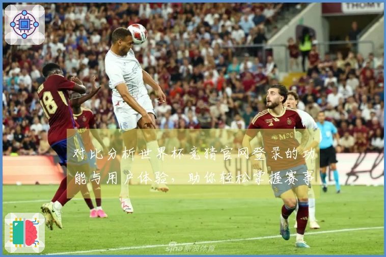 对比分析世界杯竞猜官网登录的功能与用户体验，助你轻松掌握赛事动态