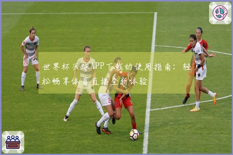 世界杯买球APP下载的使用指南：轻松畅享体育直播全新体验