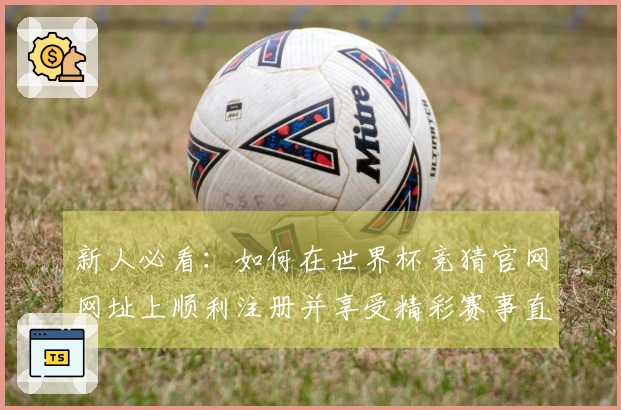 新人必看：如何在世界杯竞猜官网网址上顺利注册并享受精彩赛事直播