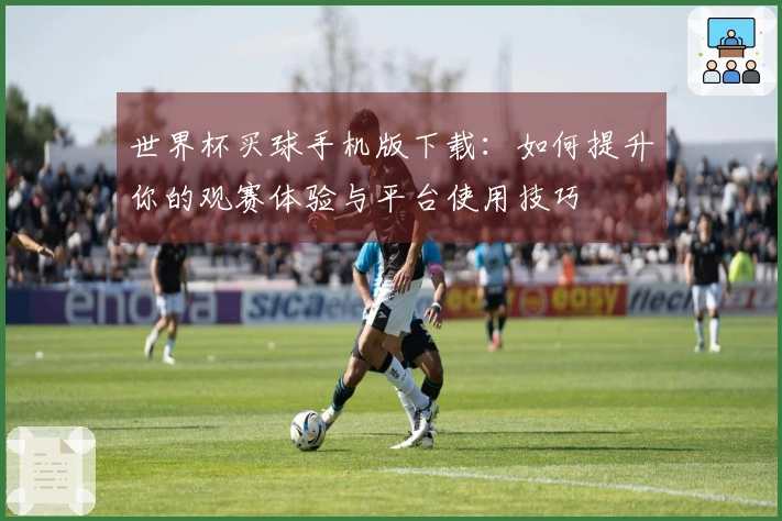 世界杯买球手机版下载：如何提升你的观赛体验与平台使用技巧