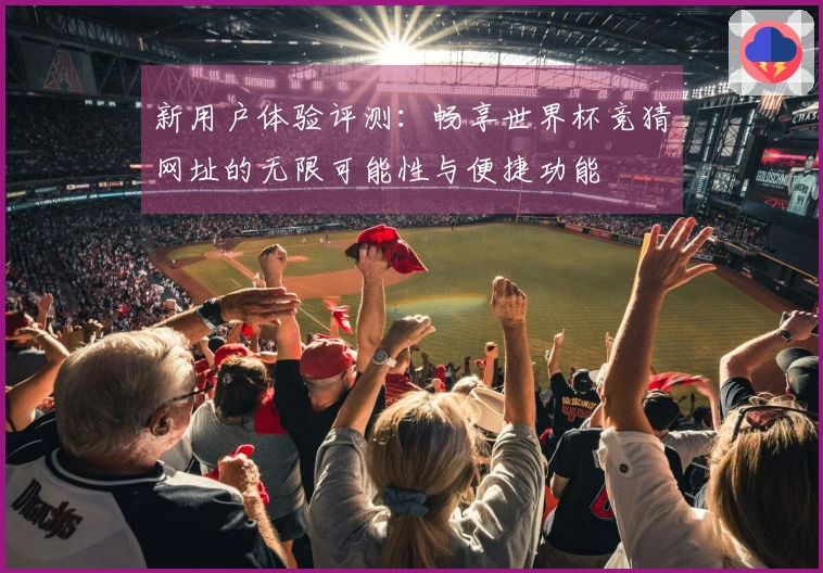新用户体验评测：畅享世界杯竞猜网址的无限可能性与便捷功能