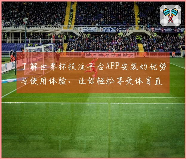 了解世界杯投注平台APP安装的优势与使用体验，让你轻松享受体育直播乐趣