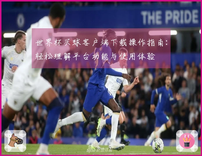 世界杯买球客户端下载操作指南：轻松理解平台功能与使用体验