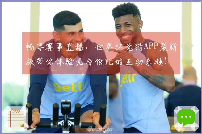 畅享赛事直播，世界杯竞猜APP最新版带你体验无与伦比的互动乐趣！