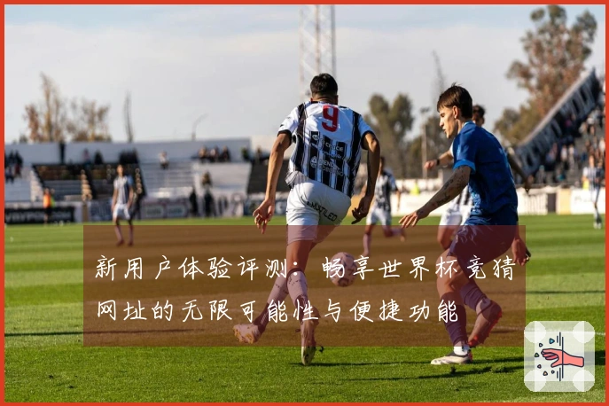 新用户体验评测：畅享世界杯竞猜网址的无限可能性与便捷功能
