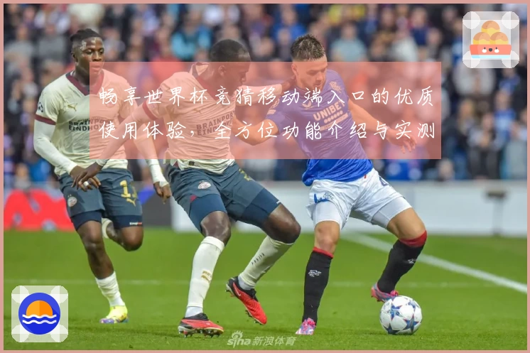 畅享世界杯竞猜移动端入口的优质使用体验，全方位功能介绍与实测评测