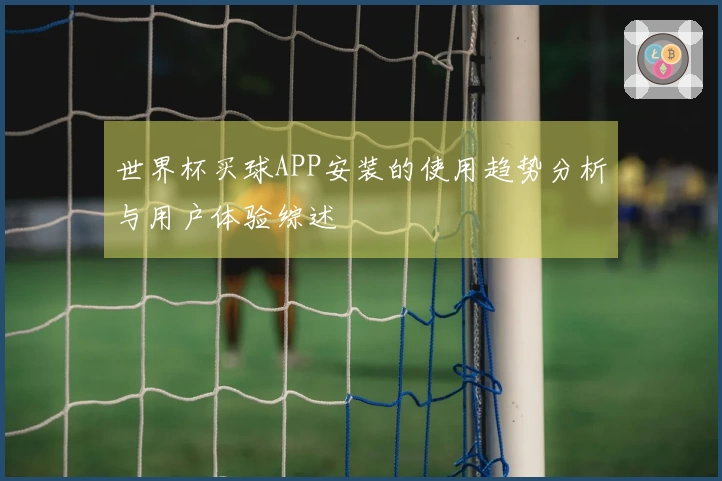 世界杯买球APP安装的使用趋势分析与用户体验综述