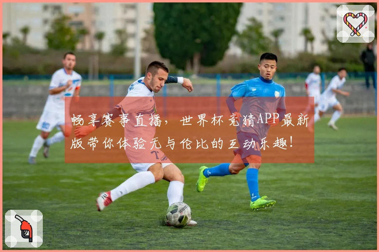 畅享赛事直播，世界杯竞猜APP最新版带你体验无与伦比的互动乐趣！