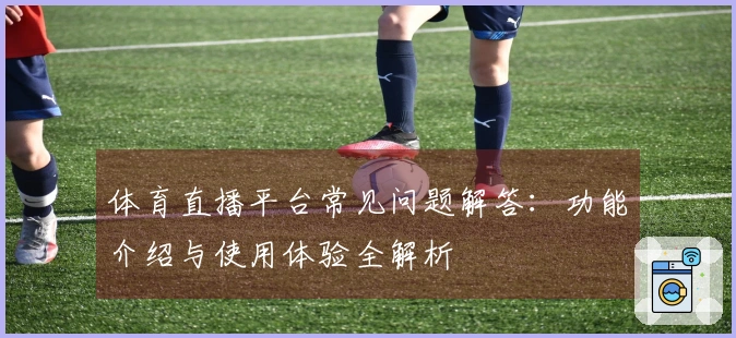 体育直播平台常见问题解答：功能介绍与使用体验全解析