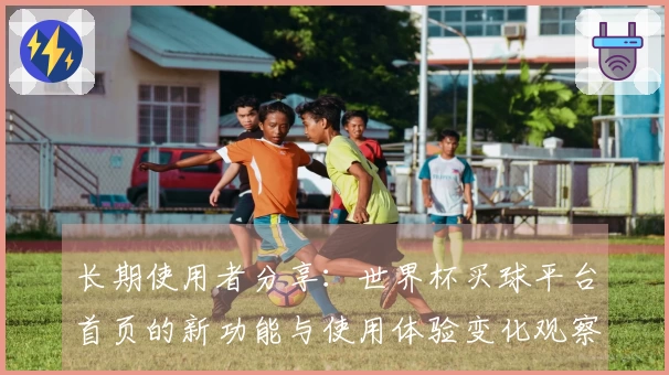 长期使用者分享：世界杯买球平台首页的新功能与使用体验变化观察