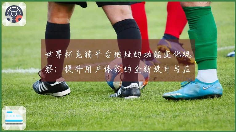 世界杯竞猜平台地址的功能变化观察：提升用户体验的全新设计与应用