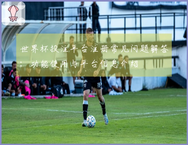世界杯投注平台注册常见问题解答：功能使用与平台信息介绍