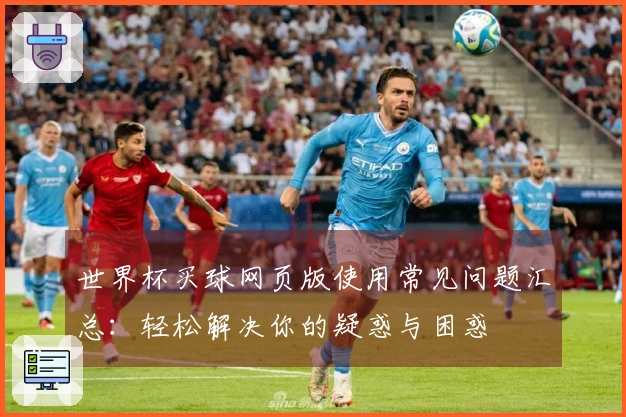 世界杯买球网页版使用常见问题汇总：轻松解决你的疑惑与困惑