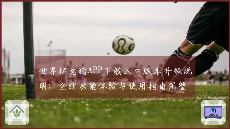 世界杯竞猜APP下载入口版本升级说明：全新功能体验与使用指南完整版