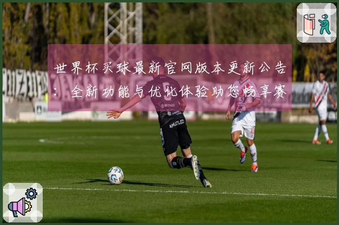 世界杯买球最新官网版本更新公告：全新功能与优化体验助您畅享赛事直播